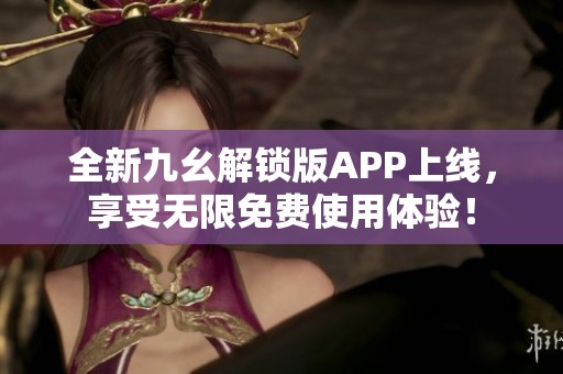 全新九幺解锁版APP上线，享受无限免费使用体验！