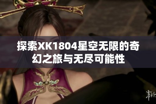 探索XK1804星空无限的奇幻之旅与无尽可能性