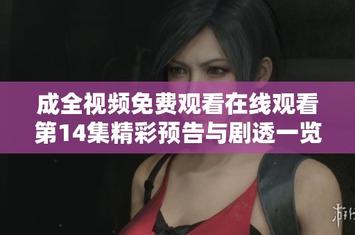 成全视频免费观看在线观看第14集精彩预告与剧透一览