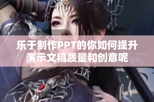 乐于制作PPT的你如何提升演示文稿质量和创意呢