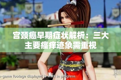 宫颈癌早期症状解析：三大主要瘙痒迹象需重视