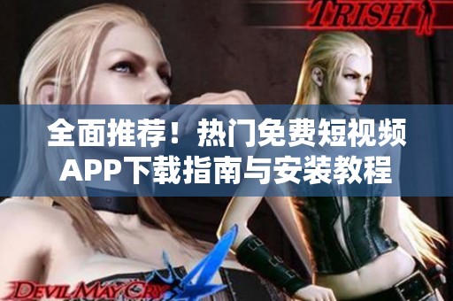 全面推荐！热门免费短视频APP下载指南与安装教程
