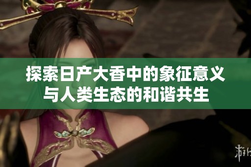 探索日产大香中的象征意义与人类生态的和谐共生