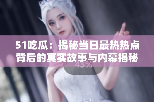 51吃瓜：揭秘当日最热热点背后的真实故事与内幕揭秘