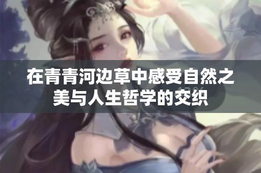 在青青河边草中感受自然之美与人生哲学的交织