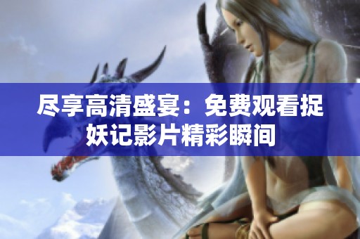 尽享高清盛宴：免费观看捉妖记影片精彩瞬间