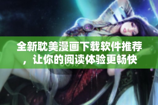 全新耽美漫画下载软件推荐，让你的阅读体验更畅快
