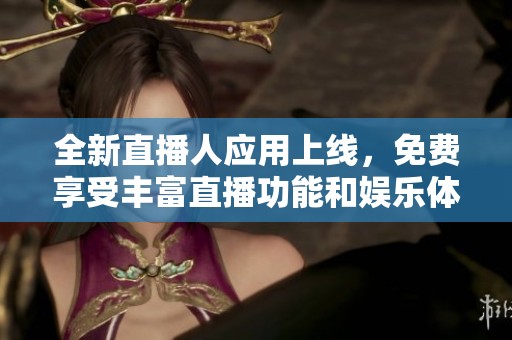 全新直播人应用上线，免费享受丰富直播功能和娱乐体验