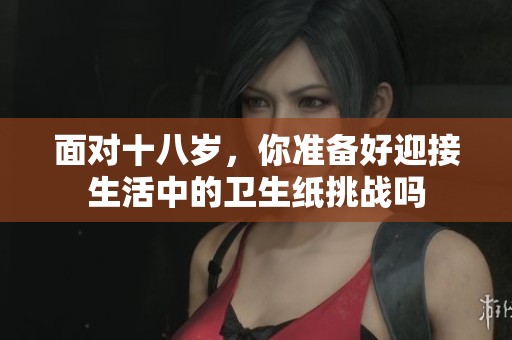 面对十八岁，你准备好迎接生活中的卫生纸挑战吗