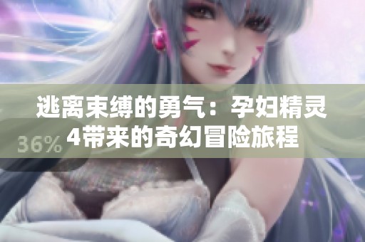 逃离束缚的勇气：孕妇精灵4带来的奇幻冒险旅程