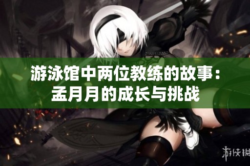 游泳馆中两位教练的故事：孟月月的成长与挑战