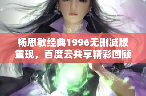 杨思敏经典1996无删减版重现，百度云共享精彩回顾