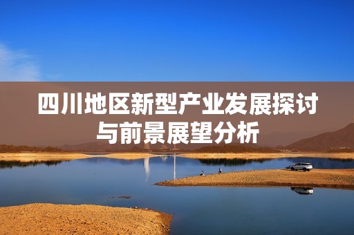 四川地区新型产业发展探讨与前景展望分析