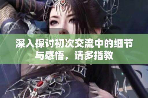深入探讨初次交流中的细节与感悟，请多指教