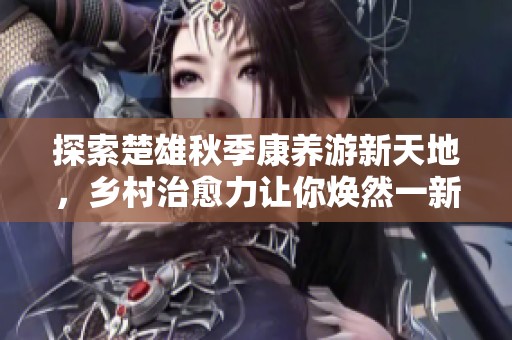 探索楚雄秋季康养游新天地，乡村治愈力让你焕然一新