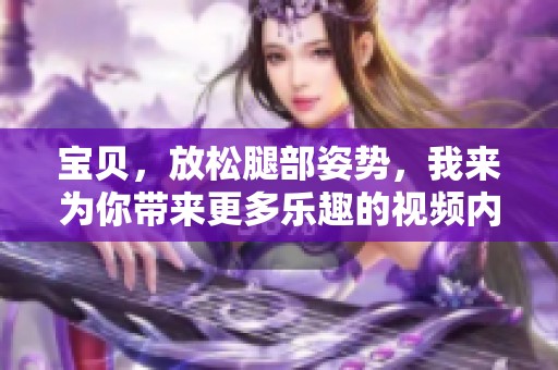 宝贝，放松腿部姿势，我来为你带来更多乐趣的视频内容