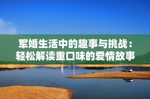 军婚生活中的趣事与挑战：轻松解读重口味的爱情故事