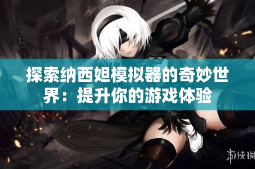 探索纳西妲模拟器的奇妙世界：提升你的游戏体验