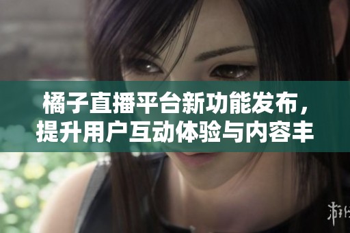 橘子直播平台新功能发布，提升用户互动体验与内容丰富度
