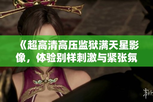 《超高清高压监狱满天星影像，体验别样刺激与紧张氛围》