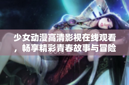 少女动漫高清影视在线观看，畅享精彩青春故事与冒险旅程