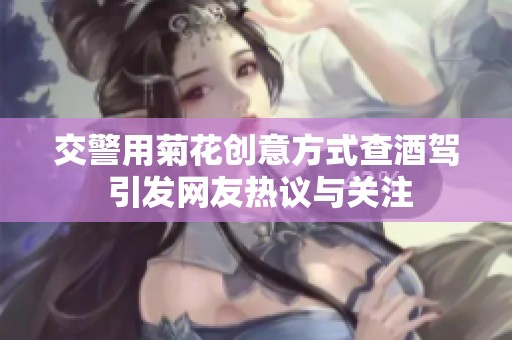 交警用菊花创意方式查酒驾 引发网友热议与关注