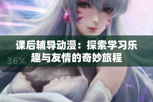课后辅导动漫：探索学习乐趣与友情的奇妙旅程