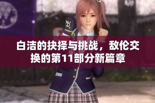 白洁的抉择与挑战，敌伦交换的第11部分新篇章