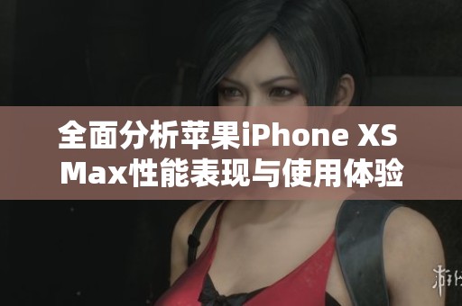 全面分析苹果iPhone XS Max性能表现与使用体验
