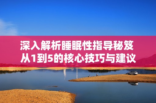 深入解析睡眠性指导秘笈 从1到5的核心技巧与建议