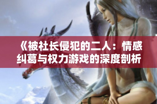 《被社长侵犯的二人：情感纠葛与权力游戏的深度剖析》