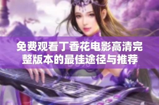 免费观看丁香花电影高清完整版本的最佳途径与推荐