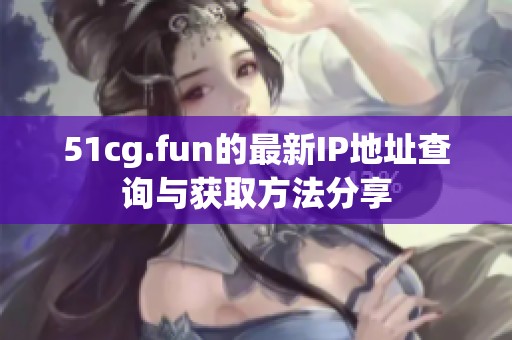51cg.fun的最新IP地址查询与获取方法分享