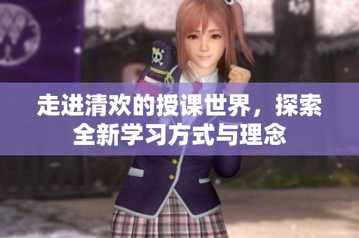 走进清欢的授课世界，探索全新学习方式与理念