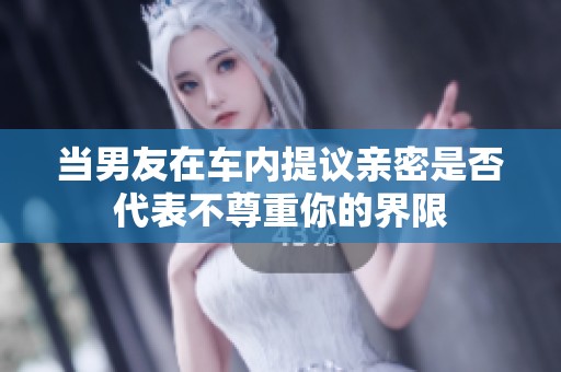 当男友在车内提议亲密是否代表不尊重你的界限