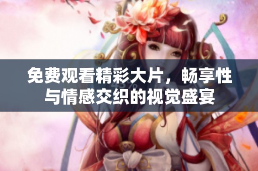 免费观看精彩大片，畅享性与情感交织的视觉盛宴