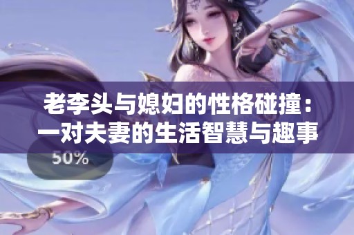 老李头与媳妇的性格碰撞：一对夫妻的生活智慧与趣事