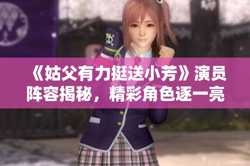 《姑父有力挺送小芳》演员阵容揭秘，精彩角色逐一亮相