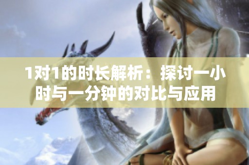 1对1的时长解析：探讨一小时与一分钟的对比与应用