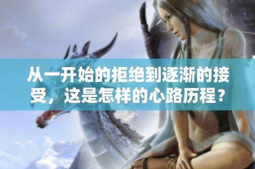 从一开始的拒绝到逐渐的接受，这是怎样的心路历程？