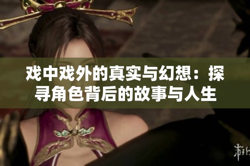戏中戏外的真实与幻想：探寻角色背后的故事与人生
