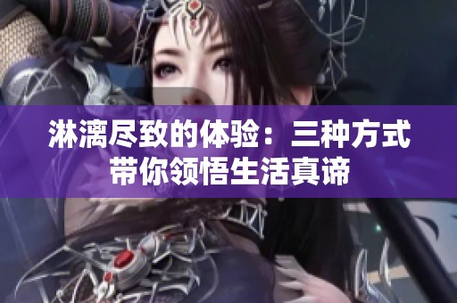 淋漓尽致的体验：三种方式带你领悟生活真谛