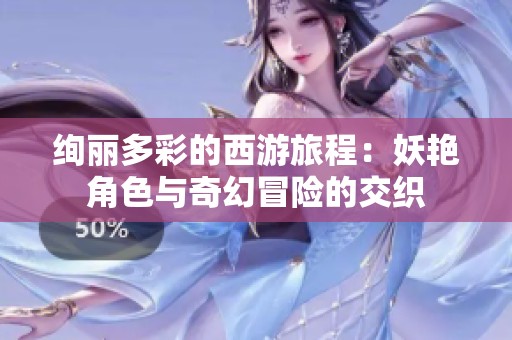 绚丽多彩的西游旅程：妖艳角色与奇幻冒险的交织