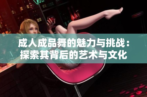 成人成品舞的魅力与挑战：探索其背后的艺术与文化