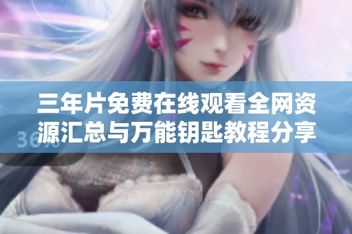 三年片免费在线观看全网资源汇总与万能钥匙教程分享