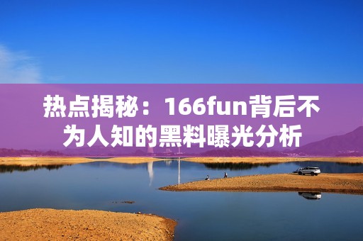 热点揭秘：166fun背后不为人知的黑料曝光分析