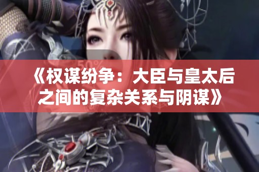 《权谋纷争：大臣与皇太后之间的复杂关系与阴谋》