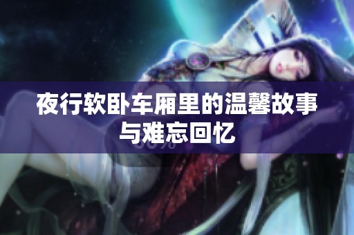 夜行软卧车厢里的温馨故事与难忘回忆