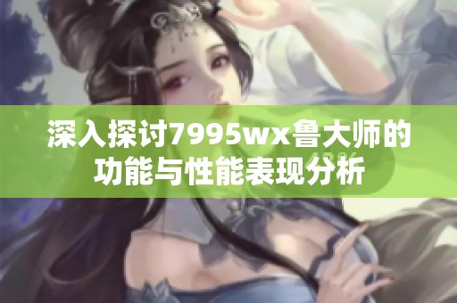 深入探讨7995wx鲁大师的功能与性能表现分析