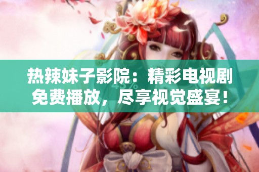 热辣妹子影院：精彩电视剧免费播放，尽享视觉盛宴！